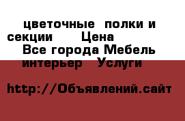 цветочные  полки и секции200 › Цена ­ 200-1000 - Все города Мебель, интерьер » Услуги   